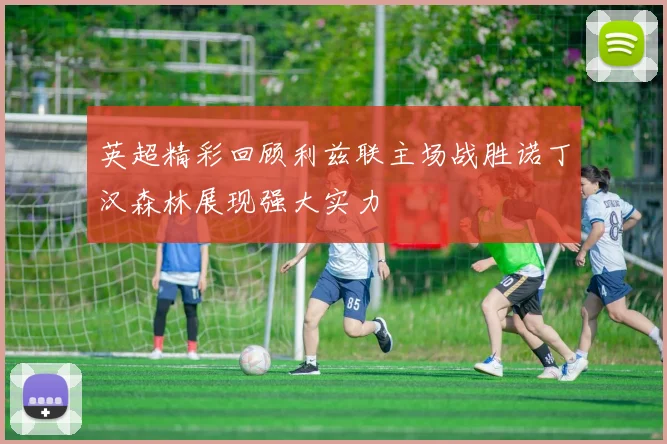 英超精彩回顾利兹联主场战胜诺丁汉森林展现强大实力