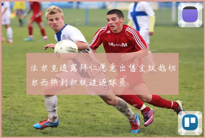 法尔克透露拜仁愿意出售金玟哉切尔西热刺积极追逐球员