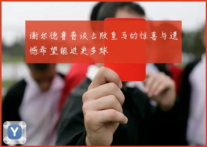 谢尔德鲁普谈击败皇马的惊喜与遗憾希望能进更多球