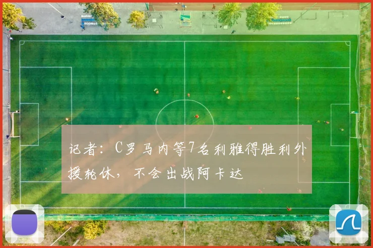 记者：C罗马内等7名利雅得胜利外援轮休，不会出战阿卡达