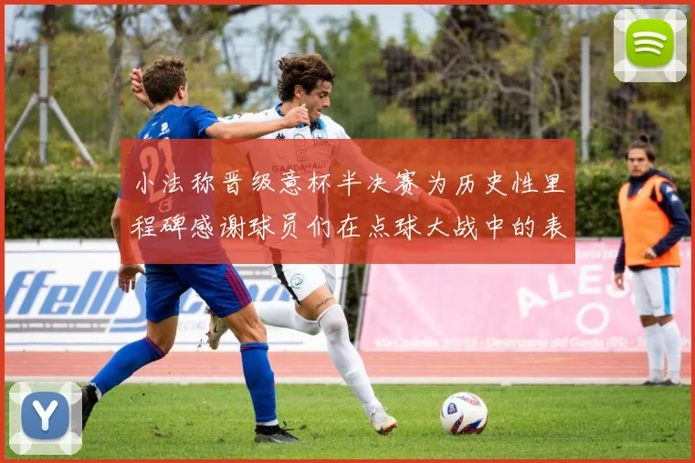小法称晋级意杯半决赛为历史性里程碑感谢球员们在点球大战中的表现