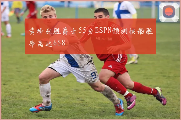 黄蜂狂胜爵士55分ESPN预测快船胜率高达658