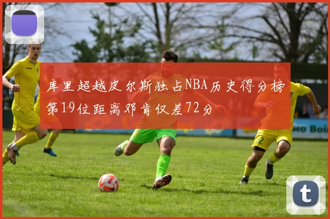 库里超越皮尔斯独占NBA历史得分榜第19位距离邓肯仅差72分