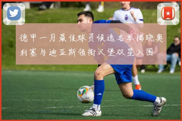 德甲一月最佳球员候选名单揭晓奥利塞与迪亚斯领衔汉堡双星入围