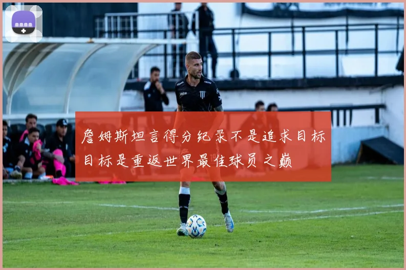 詹姆斯坦言得分纪录不是追求目标目标是重返世界最佳球员之巅