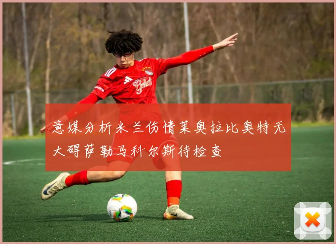 意媒分析米兰伤情莱奥拉比奥特无大碍萨勒马科尔斯待检查