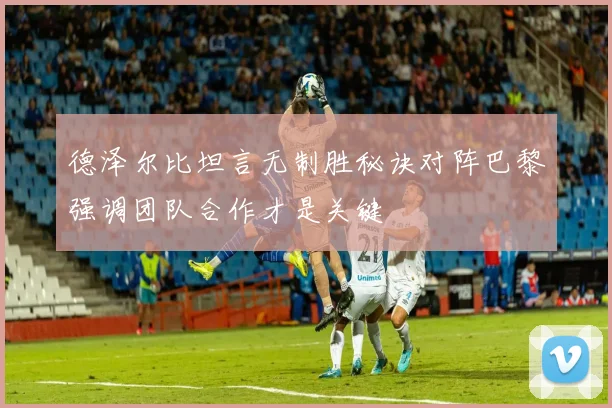 德泽尔比坦言无制胜秘诀对阵巴黎强调团队合作才是关键
