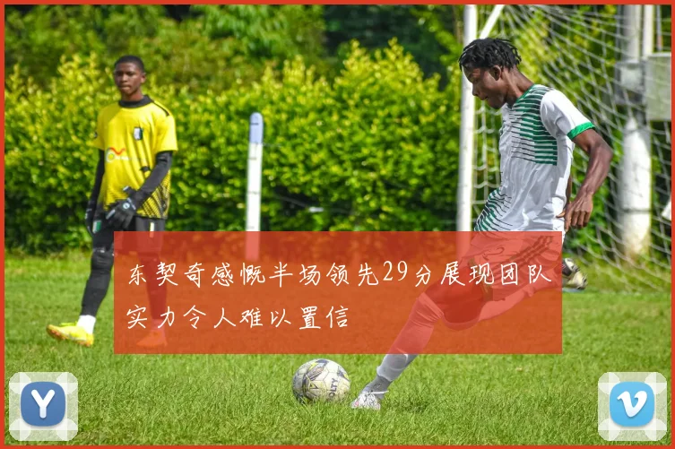东契奇感慨半场领先29分展现团队实力令人难以置信