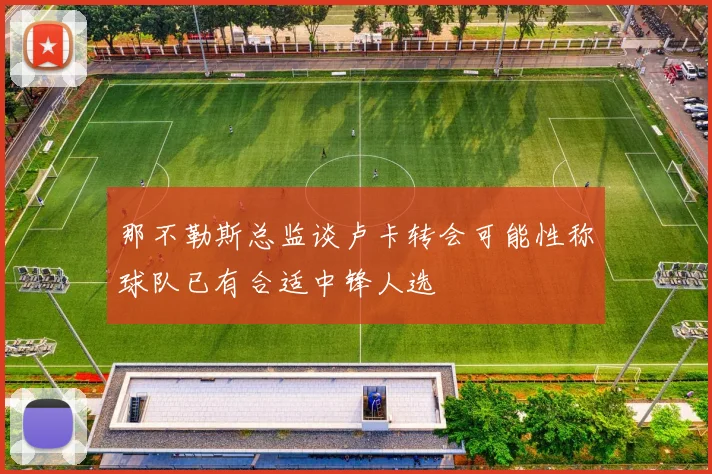 那不勒斯总监谈卢卡转会可能性称球队已有合适中锋人选