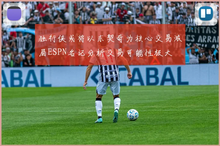独行侠或将以东契奇为核心交易浓眉ESPN名记分析交易可能性极大