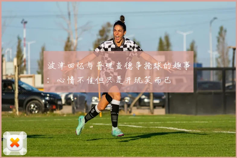 波津回忆与普理查德争抢球的趣事：心情不佳但只是开玩笑而已