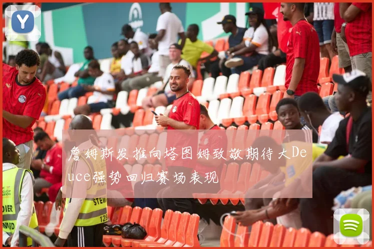 詹姆斯发推向塔图姆致敬期待大Deuce强势回归赛场表现