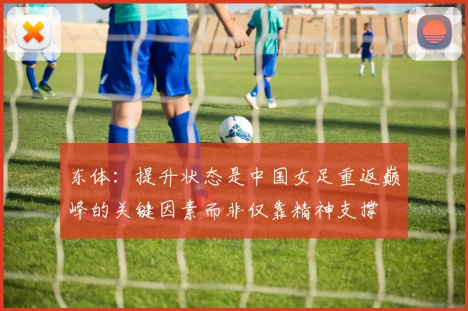 东体：提升状态是中国女足重返巅峰的关键因素而非仅靠精神支撑