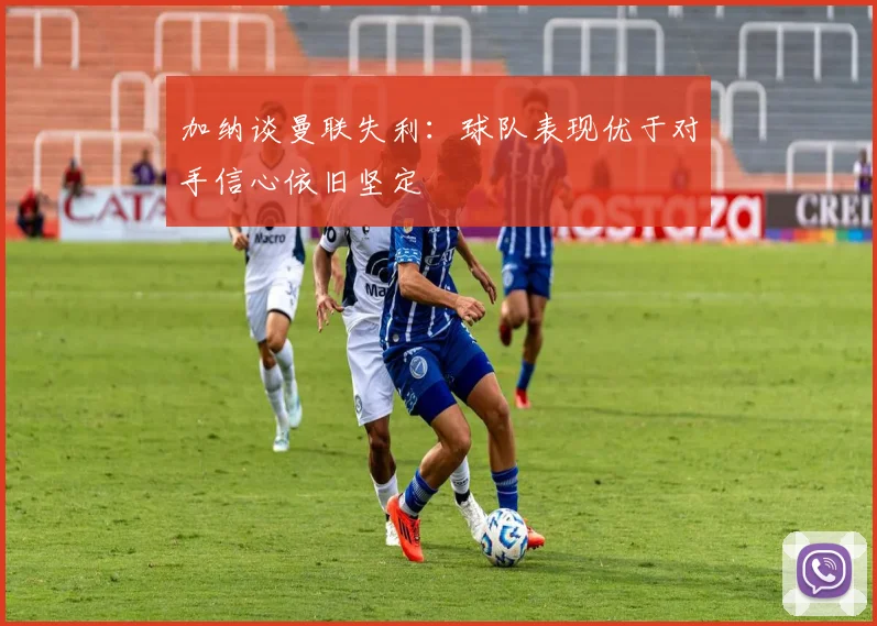 加纳谈曼联失利：球队表现优于对手信心依旧坚定