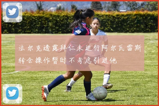法尔克透露拜仁未进行阿尔瓦雷斯转会操作暂时不考虑引进他