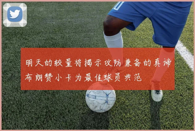 明天的较量将揭示攻防兼备的真谛布朗赞小卡为最佳球员典范