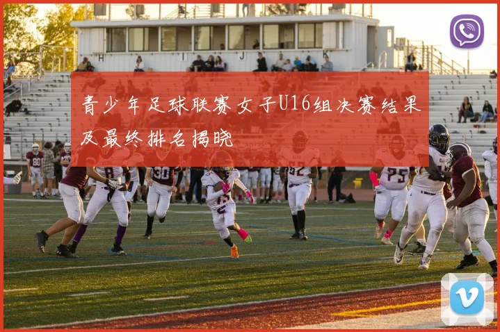 青少年足球联赛女子U16组决赛结果及最终排名揭晓