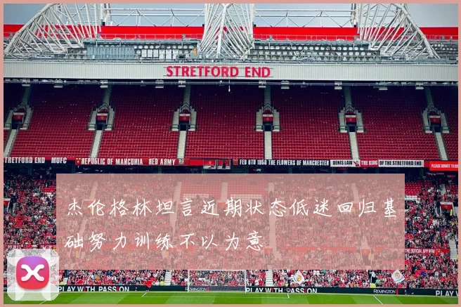 杰伦格林坦言近期状态低迷回归基础努力训练不以为意