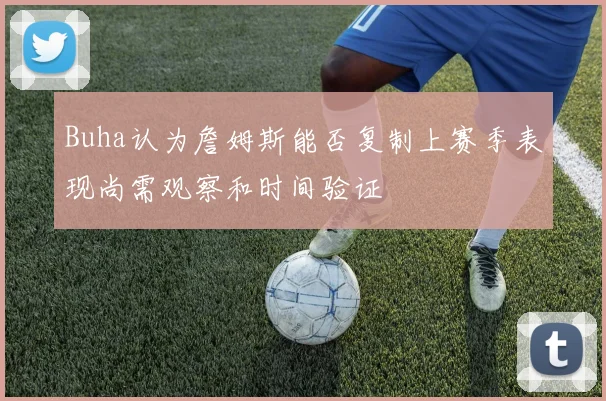 Buha认为詹姆斯能否复制上赛季表现尚需观察和时间验证