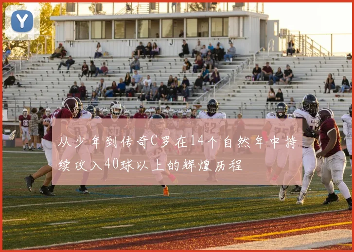 从少年到传奇C罗在14个自然年中持续攻入40球以上的辉煌历程