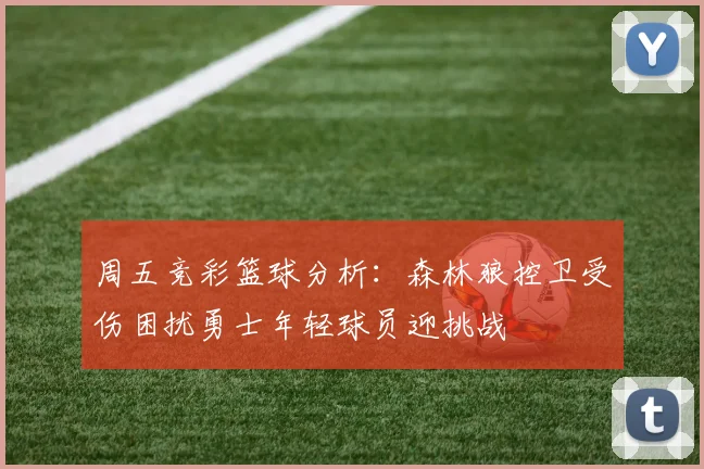 周五竞彩篮球分析：森林狼控卫受伤困扰勇士年轻球员迎挑战