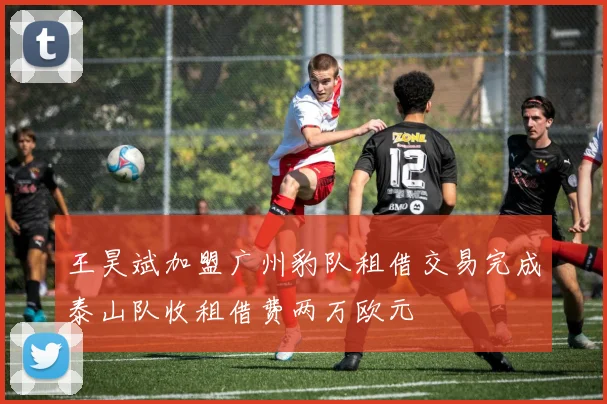 王昊斌加盟广州豹队租借交易完成泰山队收租借费两万欧元