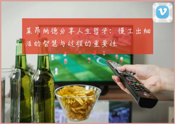莱昂纳德分享人生哲学：慢工出细活的智慧与过程的重要性