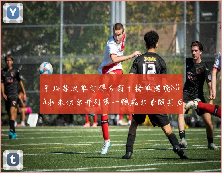 平均每次单打得分前十榜单揭晓SGA和米切尔并列第一鲍威尔紧随其后