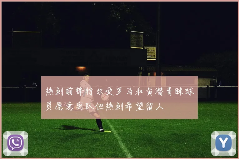 热刺前锋特尔受罗马和黄潜青睐球员愿意离队但热刺希望留人
