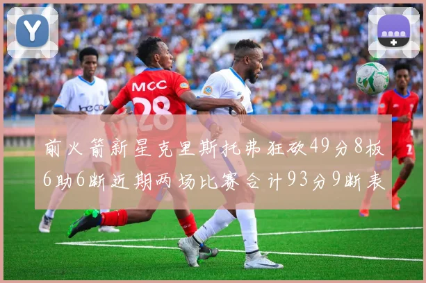 前火箭新星克里斯托弗狂砍49分8板6助6断近期两场比赛合计93分9断表现惊艳