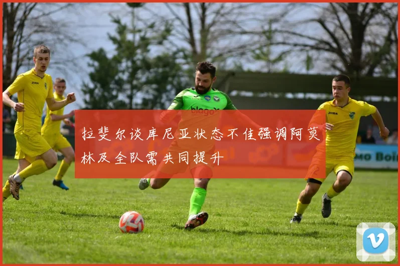 拉斐尔谈库尼亚状态不佳强调阿莫林及全队需共同提升