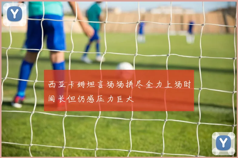 西亚卡姆坦言场场拼尽全力上场时间长但仍感压力巨大