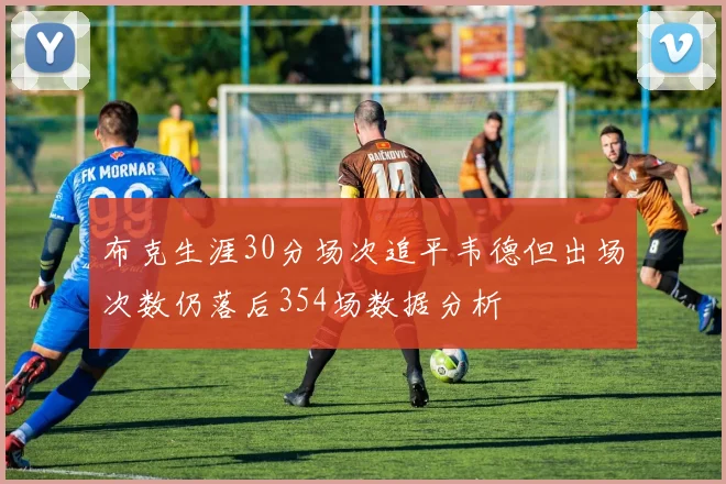 布克生涯30分场次追平韦德但出场次数仍落后354场数据分析