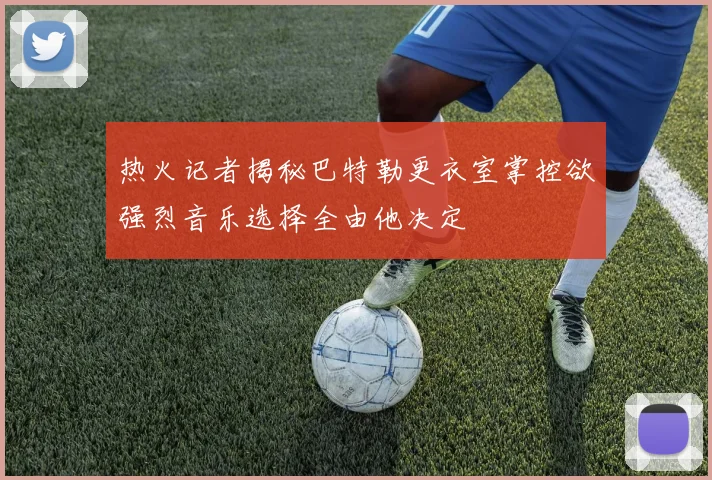 热火记者揭秘巴特勒更衣室掌控欲强烈音乐选择全由他决定
