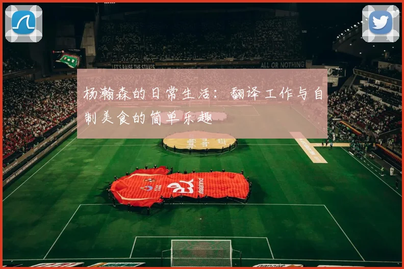 杨瀚森的日常生活：翻译工作与自制美食的简单乐趣