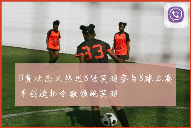 B费状态火热近8场英超参与8球本赛季创造机会数领跑英超