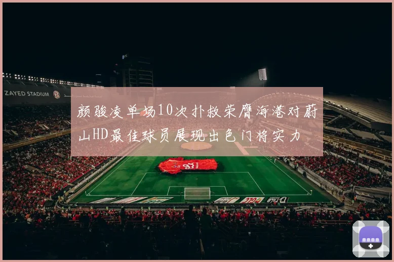 颜骏凌单场10次扑救荣膺海港对蔚山HD最佳球员展现出色门将实力