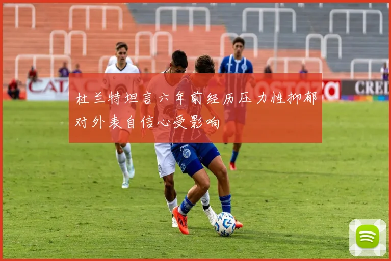 杜兰特坦言六年前经历压力性抑郁对外表自信心受影响