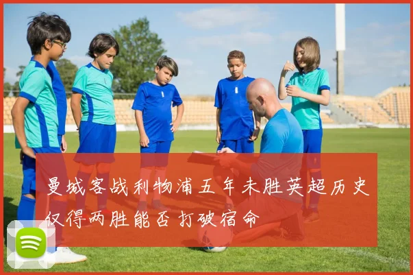 曼城客战利物浦五年未胜英超历史仅得两胜能否打破宿命