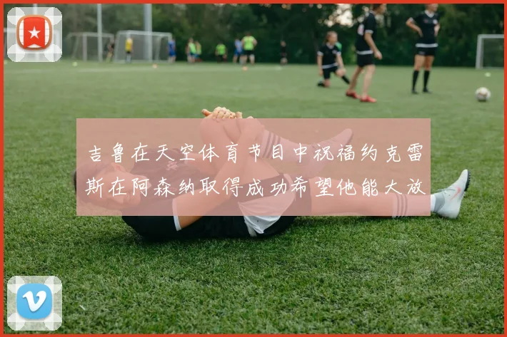吉鲁在天空体育节目中祝福约克雷斯在阿森纳取得成功希望他能大放异彩