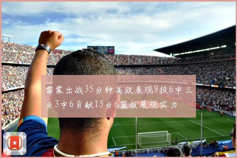 雷蒙出战35分钟高效表现9投6中三分3中6贡献15分6篮板展现实力