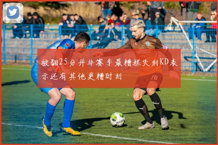 被翻25分并非赛季最糟糕失利KD表示还有其他更糟时刻