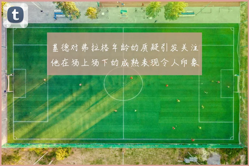 基德对弗拉格年龄的质疑引发关注他在场上场下的成熟表现令人印象深刻