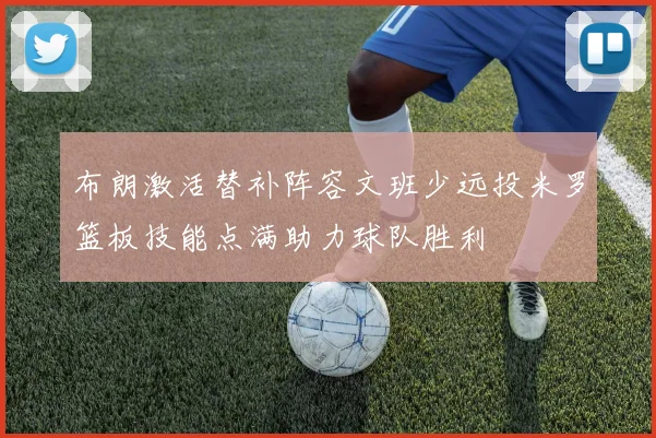 布朗激活替补阵容文班少远投米罗篮板技能点满助力球队胜利