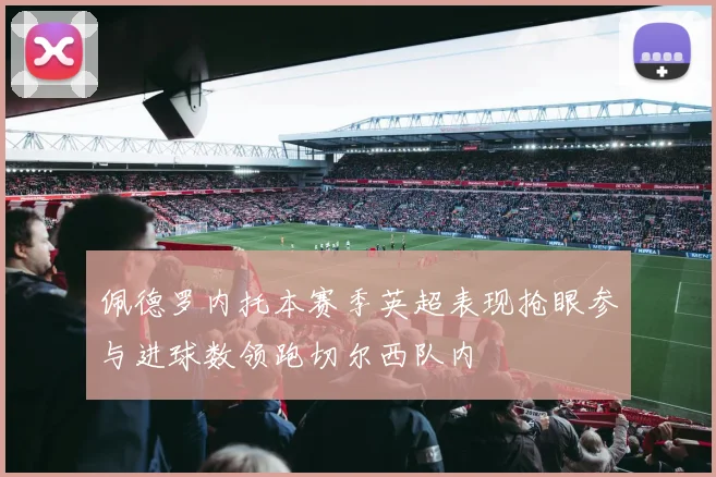 佩德罗内托本赛季英超表现抢眼参与进球数领跑切尔西队内