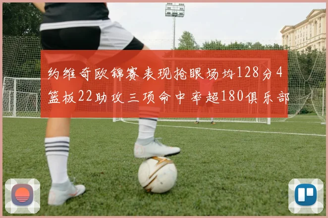 约维奇欧锦赛表现抢眼场均128分4篮板22助攻三项命中率超180俱乐部