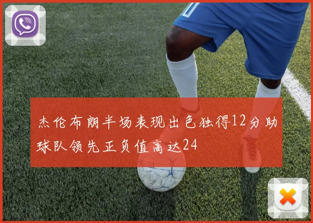 杰伦布朗半场表现出色独得12分助球队领先正负值高达24