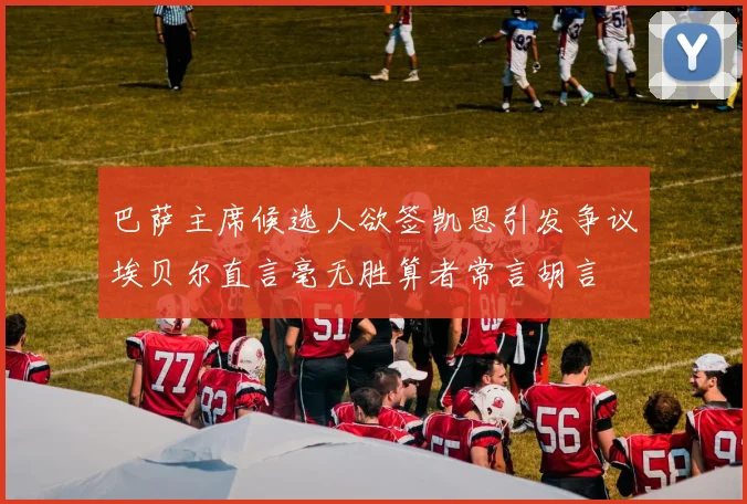 巴萨主席候选人欲签凯恩引发争议埃贝尔直言毫无胜算者常言胡言