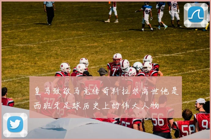 皇马致敬马竞传奇科拉尔离世他是西班牙足球历史上的伟大人物