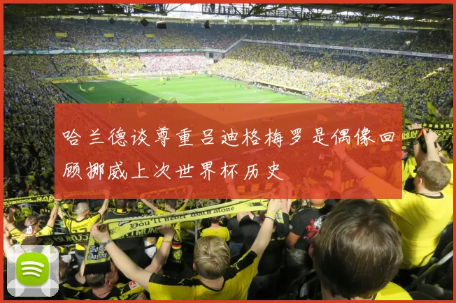 哈兰德谈尊重吕迪格梅罗是偶像回顾挪威上次世界杯历史